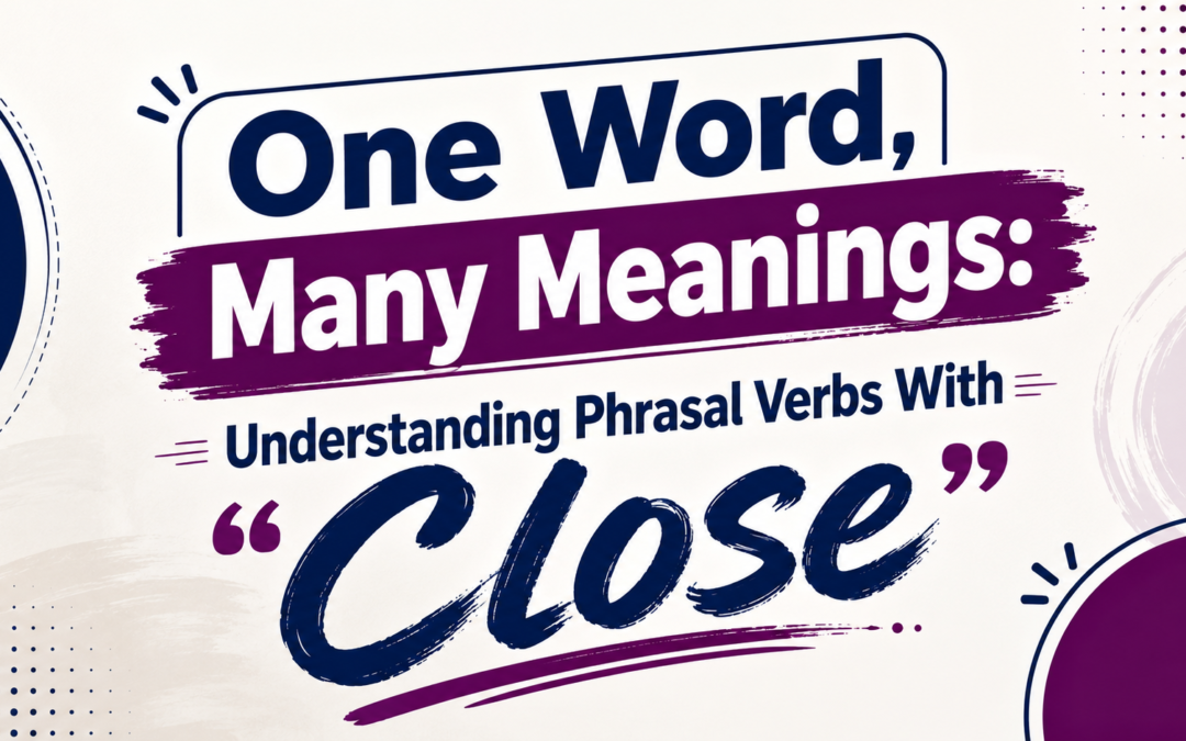 One Word, Many Meanings: Understanding Phrasal Verbs With “Close”